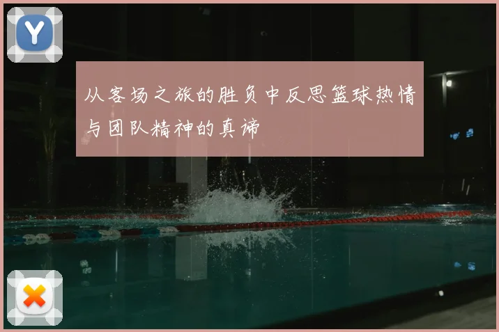 从客场之旅的胜负中反思篮球热情与团队精神的真谛