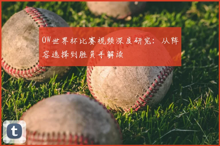 OW世界杯比赛视频深度研究：从阵容选择到胜负手解读