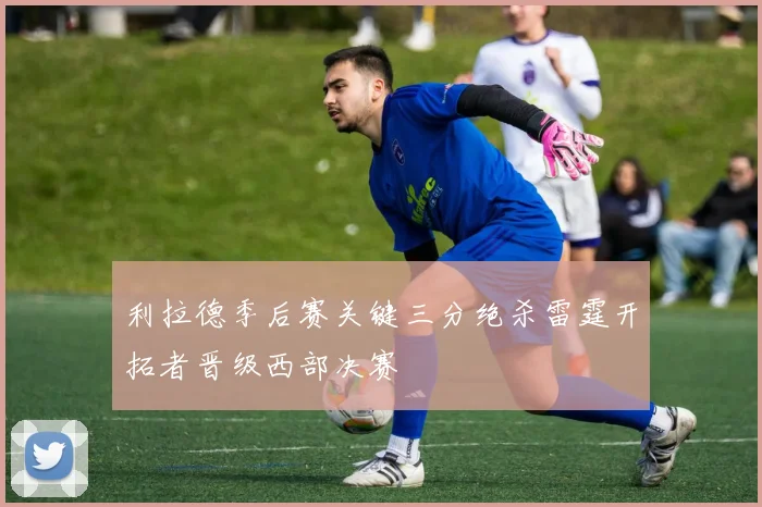 利拉德季后赛关键三分绝杀雷霆开拓者晋级西部决赛