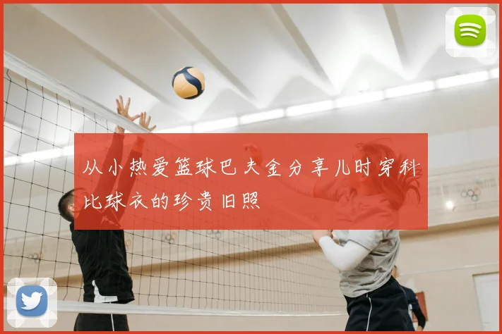 从小热爱篮球巴夫金分享儿时穿科比球衣的珍贵旧照