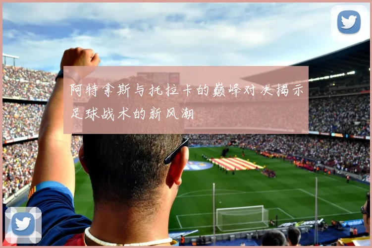 阿特拿斯与托拉卡的巅峰对决揭示足球战术的新风潮