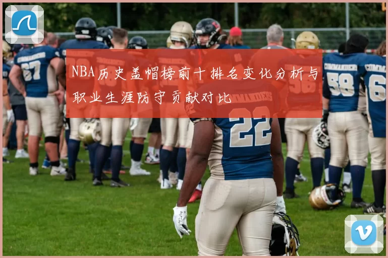 NBA历史盖帽榜前十排名变化分析与职业生涯防守贡献对比