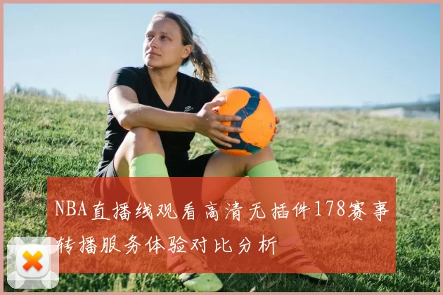 NBA直播线观看高清无插件178赛事转播服务体验对比分析