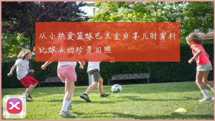 从小热爱篮球巴夫金分享儿时穿科比球衣的珍贵旧照