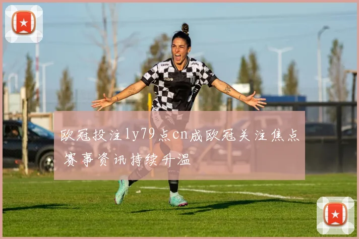 欧冠投注ly79点cn成欧冠关注焦点 赛事资讯持续升温