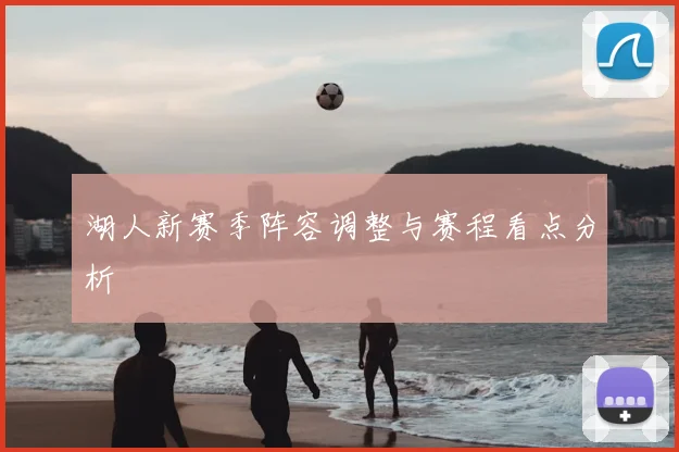 湖人新赛季阵容调整与赛程看点分析