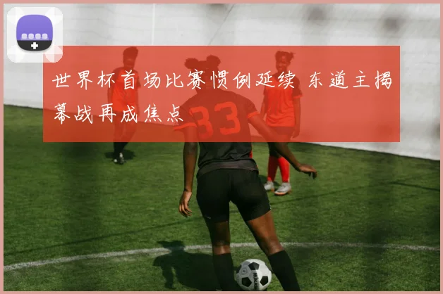 世界杯首场比赛惯例延续 东道主揭幕战再成焦点