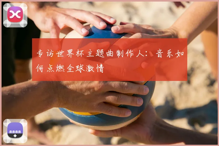 专访世界杯主题曲制作人:音乐如何点燃全球激情