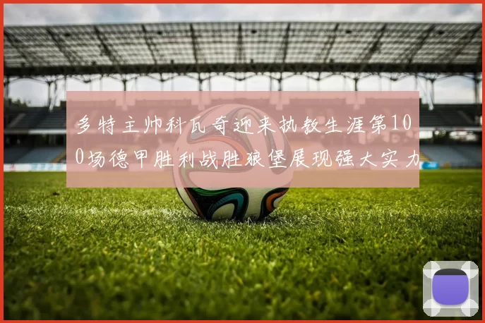 多特主帅科瓦奇迎来执教生涯第100场德甲胜利战胜狼堡展现强大实力