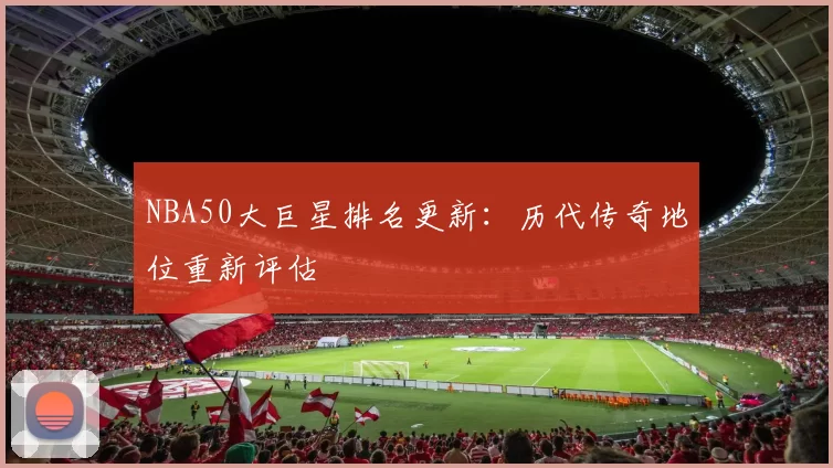 NBA50大巨星排名更新：历代传奇地位重新评估