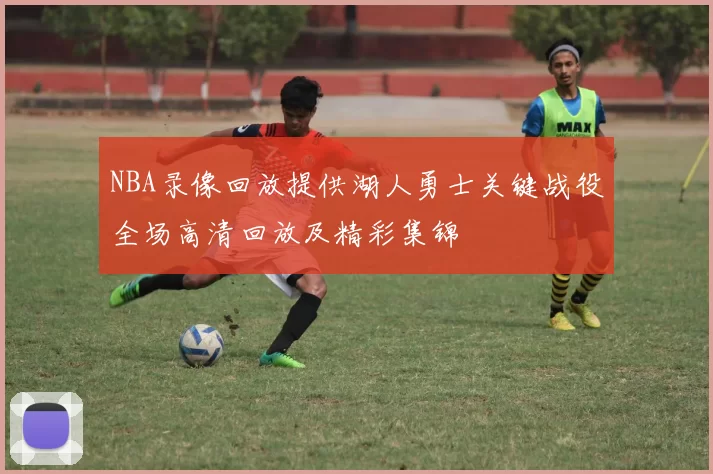 NBA录像回放提供湖人勇士关键战役全场高清回放及精彩集锦