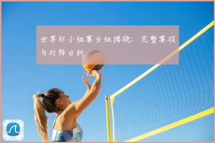 世界杯小组赛分组揭晓：完整赛程与对阵分析