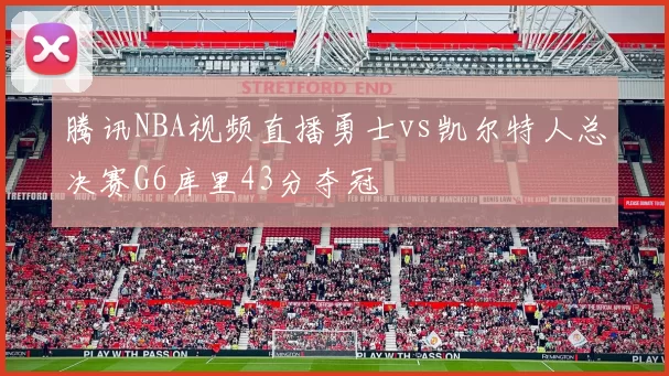 腾讯NBA视频直播勇士vs凯尔特人总决赛G6库里43分夺冠