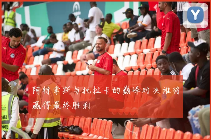 阿特拿斯与托拉卡的巅峰对决谁将赢得最终胜利
