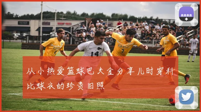 从小热爱篮球巴夫金分享儿时穿科比球衣的珍贵旧照