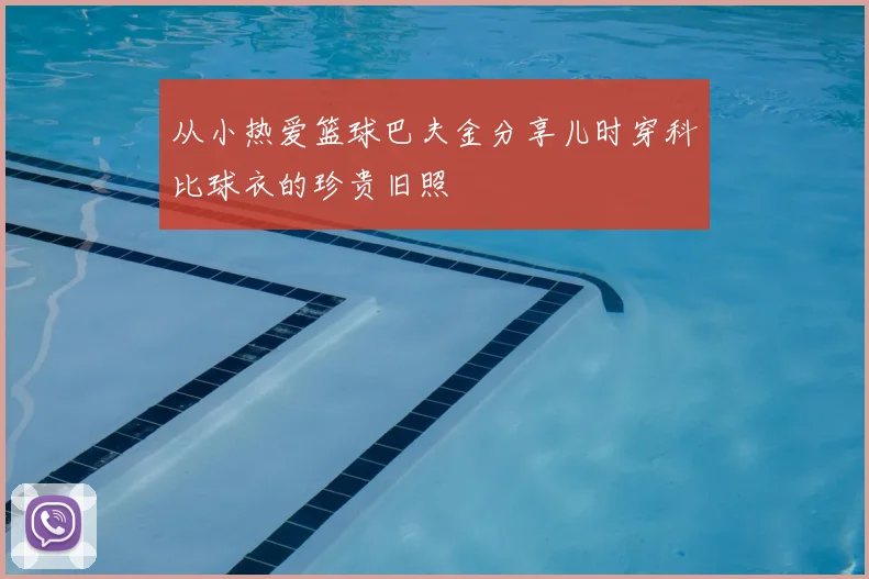 从小热爱篮球巴夫金分享儿时穿科比球衣的珍贵旧照