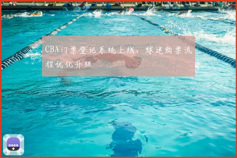 CBA门票登记系统上线，球迷购票流程优化升级