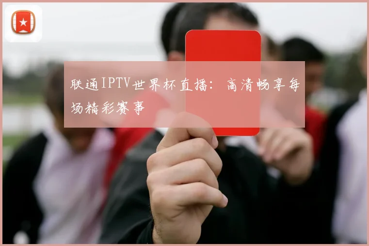 联通IPTV世界杯直播:高清畅享每场精彩赛事