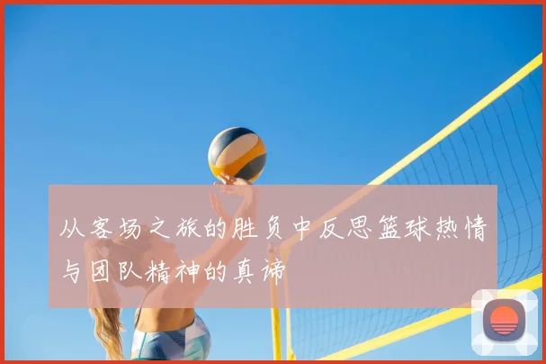 从客场之旅的胜负中反思篮球热情与团队精神的真谛