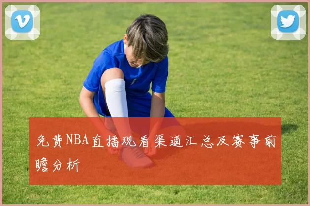 免费NBA直播观看渠道汇总及赛事前瞻分析