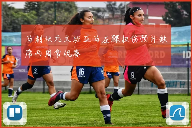 马刺状元文班亚马左踝扭伤预计缺席两周常规赛