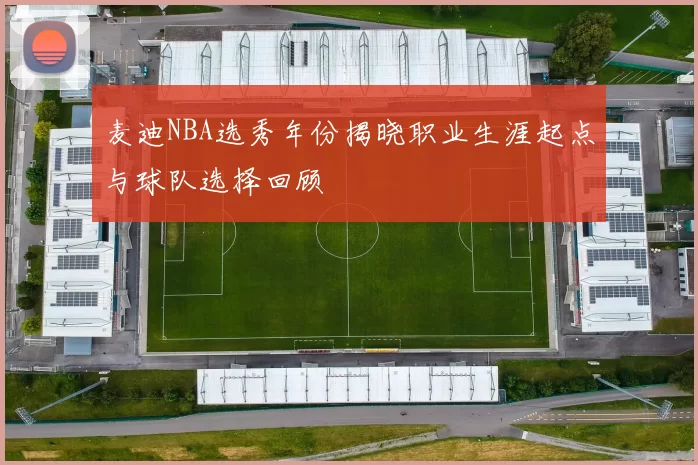 麦迪NBA选秀年份揭晓职业生涯起点与球队选择回顾
