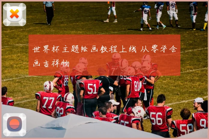 世界杯主题绘画教程上线 从零学会画吉祥物