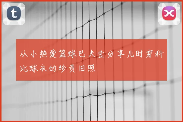 从小热爱篮球巴夫金分享儿时穿科比球衣的珍贵旧照
