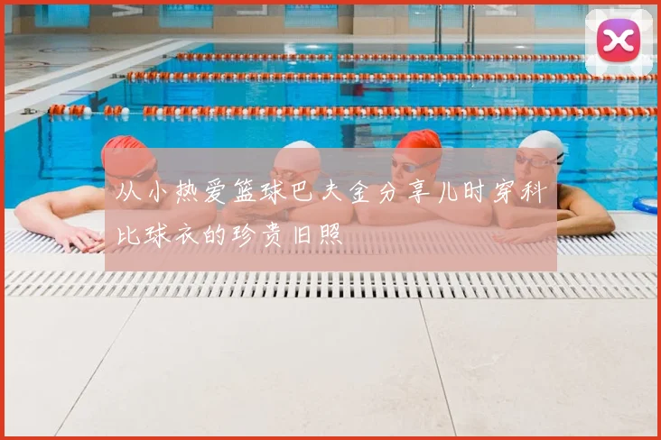 从小热爱篮球巴夫金分享儿时穿科比球衣的珍贵旧照