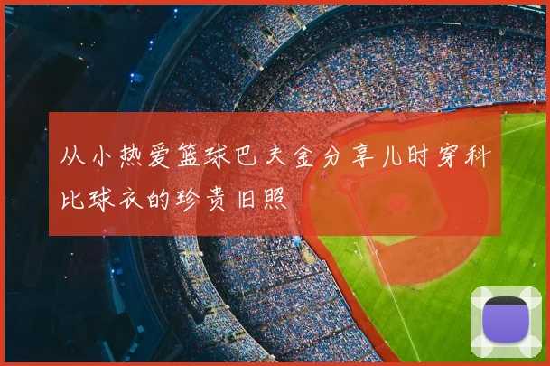 从小热爱篮球巴夫金分享儿时穿科比球衣的珍贵旧照